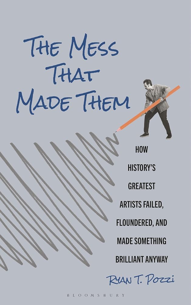 The Mess That Made Them: How History's Greatest Artists Failed, Floundered, and Made Something Brilliant Anyway cover image
